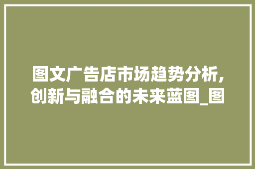 图文广告店市场趋势分析,创新与融合的未来蓝图_图文广告店市场趋势 图文广告店市场趋势分析,创新与融合的未来蓝图_图文广告店市场趋势