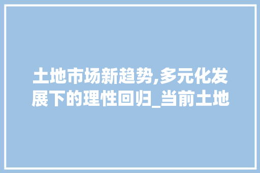 土地市场新趋势,多元化发展下的理性回归_当前土地市场趋势 土地市场新趋势,多元化发展下的理性回归_当前土地市场趋势