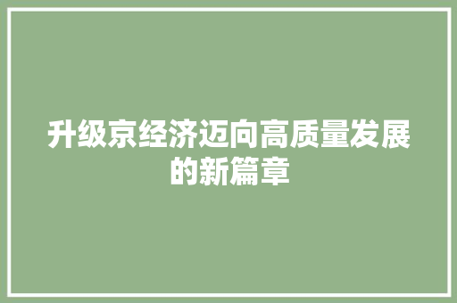 升级京经济迈向高质量发展的新篇章 升级京经济迈向高质量发展的新篇章