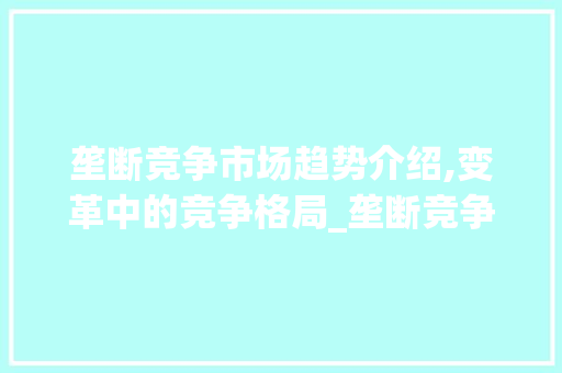 垄断竞争市场趋势介绍,变革中的竞争格局_垄断竞争市场趋势图 垄断竞争市场趋势介绍,变革中的竞争格局_垄断竞争市场趋势图