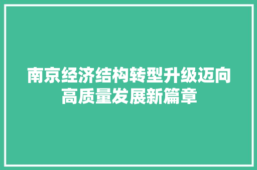 南京经济结构转型升级迈向高质量发展新篇章 南京经济结构转型升级迈向高质量发展新篇章