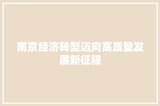 南京经济转型迈向高质量发展新征程 南京经济转型迈向高质量发展新征程