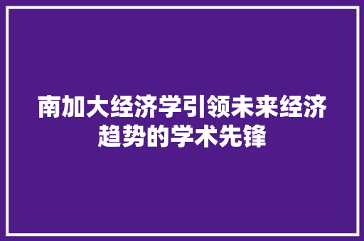 南加大经济学引领未来经济趋势的学术先锋 南加大经济学引领未来经济趋势的学术先锋