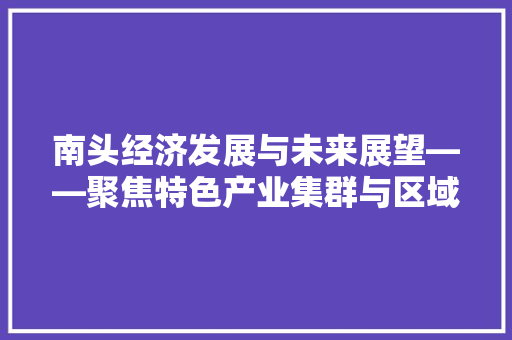 南头经济发展与未来展望——聚焦特色产业集群与区域合作 南头经济发展与未来展望——聚焦特色产业集群与区域合作