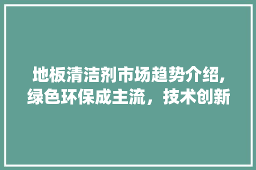 地板清洁剂市场趋势介绍,绿色环保成主流,技术创新引领潮流_地板清洁剂市场趋势 地板清洁剂市场趋势介绍,绿色环保成主流,技术创新引领潮流_地板清洁剂市场趋势