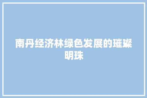 南丹经济林绿色发展的璀璨明珠 南丹经济林绿色发展的璀璨明珠