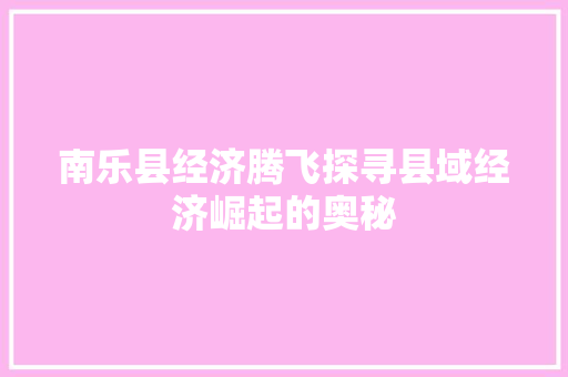 南乐县经济腾飞探寻县域经济崛起的奥秘 南乐县经济腾飞探寻县域经济崛起的奥秘