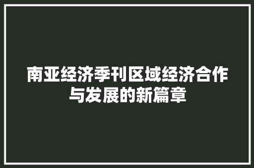 南亚经济季刊区域经济合作与发展的新篇章 南亚经济季刊区域经济合作与发展的新篇章