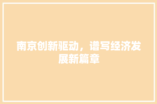 南京创新驱动,谱写经济发展新篇章 南京创新驱动,谱写经济发展新篇章