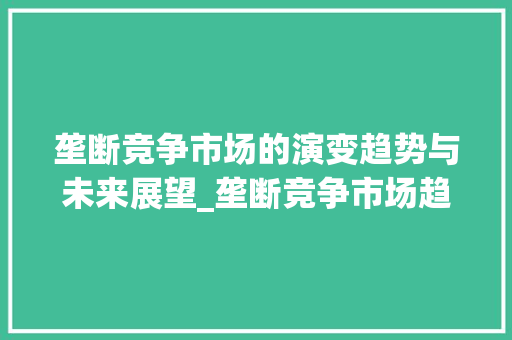 垄断竞争市场的演变趋势与未来展望_垄断竞争市场趋势图解 垄断竞争市场的演变趋势与未来展望_垄断竞争市场趋势图解