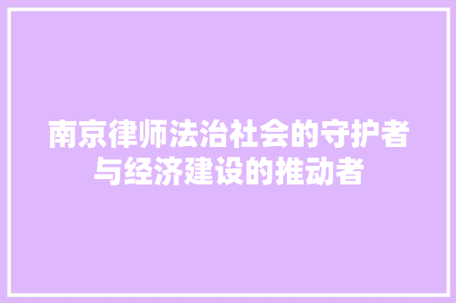 南京律师法治社会的守护者与经济建设的推动者 南京律师法治社会的守护者与经济建设的推动者