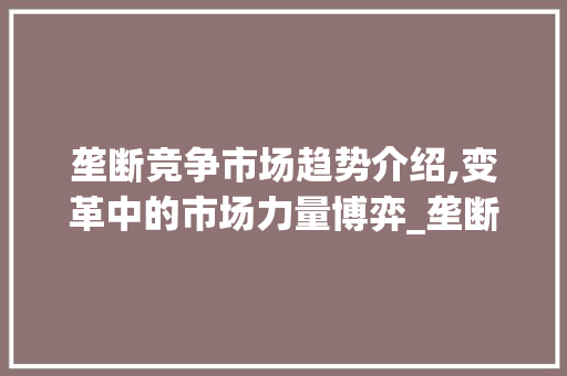 垄断竞争市场趋势介绍,变革中的市场力量博弈_垄断竞争市场趋势图表 垄断竞争市场趋势介绍,变革中的市场力量博弈_垄断竞争市场趋势图表