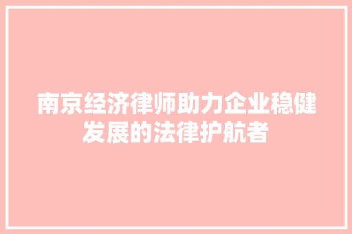 南京经济律师助力企业稳健发展的法律护航者 南京经济律师助力企业稳健发展的法律护航者