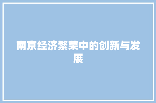 南京经济繁荣中的创新与发展 南京经济繁荣中的创新与发展