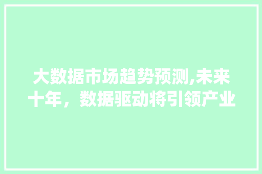 大数据市场趋势预测,未来十年,数据驱动将引领产业变革_大数据的市场趋势预测 大数据市场趋势预测,未来十年,数据驱动将引领产业变革_大数据的市场趋势预测