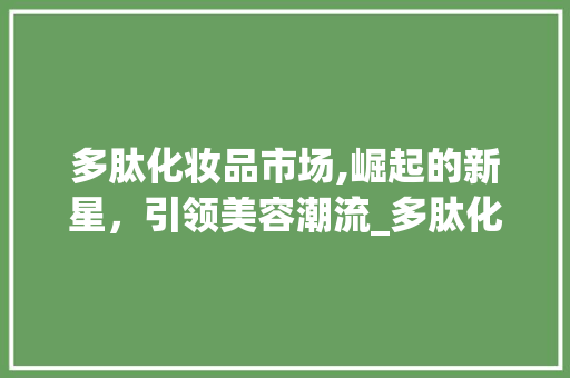 多肽化妆品市场,崛起的新星,引领美容潮流_多肽化妆品市场趋势图 多肽化妆品市场,崛起的新星,引领美容潮流_多肽化妆品市场趋势图
