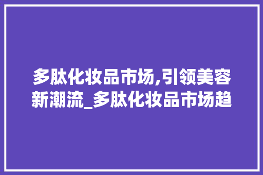 多肽化妆品市场,引领美容新潮流_多肽化妆品市场趋势 多肽化妆品市场,引领美容新潮流_多肽化妆品市场趋势