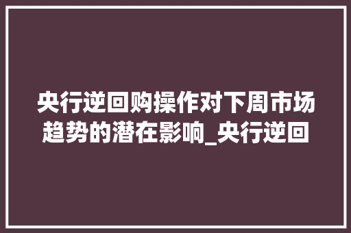 央行逆回购操作对下周市场趋势的潜在影响_央行逆回购下周市场趋势 央行逆回购操作对下周市场趋势的潜在影响_央行逆回购下周市场趋势