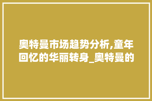 奥特曼市场趋势分析,童年回忆的华丽转身_奥特曼的市场趋势分析表 奥特曼市场趋势分析,童年回忆的华丽转身_奥特曼的市场趋势分析表