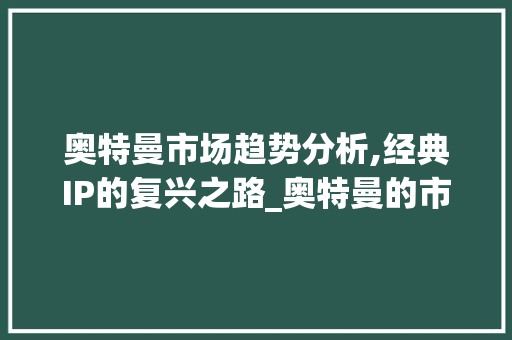 奥特曼市场趋势分析,经典IP的复兴之路_奥特曼的市场趋势分析 奥特曼市场趋势分析,经典IP的复兴之路_奥特曼的市场趋势分析