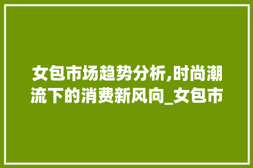 女包市场趋势分析,时尚潮流下的消费新风向_女包市场趋势统计图 女包市场趋势分析,时尚潮流下的消费新风向_女包市场趋势统计图