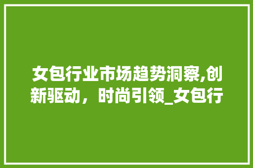 女包行业市场趋势洞察,创新驱动,时尚引领_女包行业市场趋势如何 女包行业市场趋势洞察,创新驱动,时尚引领_女包行业市场趋势如何