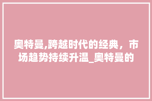 奥特曼,跨越时代的经典,市场趋势持续升温_奥特曼的市场趋势分析图 奥特曼,跨越时代的经典,市场趋势持续升温_奥特曼的市场趋势分析图