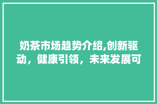 奶茶市场趋势介绍,创新驱动,健康引领,未来发展可期_奶茶行业的市场趋势 奶茶市场趋势介绍,创新驱动,健康引领,未来发展可期_奶茶行业的市场趋势
