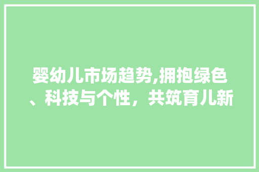 婴幼儿市场趋势,拥抱绿色、科技与个性,共筑育儿新时代_婴幼儿市场趋势 婴幼儿市场趋势,拥抱绿色、科技与个性,共筑育儿新时代_婴幼儿市场趋势