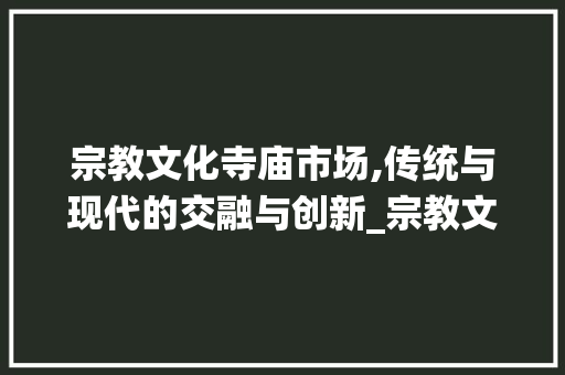 宗教文化寺庙市场,传统与现代的交融与创新_宗教文化寺庙市场趋势 宗教文化寺庙市场,传统与现代的交融与创新_宗教文化寺庙市场趋势