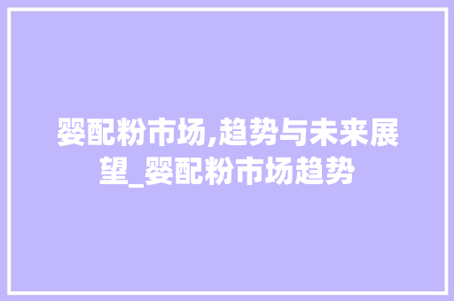 婴配粉市场,趋势与未来展望_婴配粉市场趋势 婴配粉市场,趋势与未来展望_婴配粉市场趋势