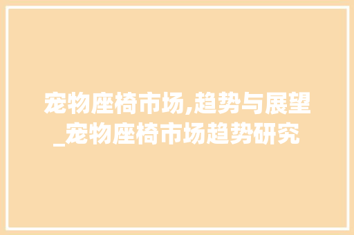 宠物座椅市场,趋势与展望_宠物座椅市场趋势研究 宠物座椅市场,趋势与展望_宠物座椅市场趋势研究