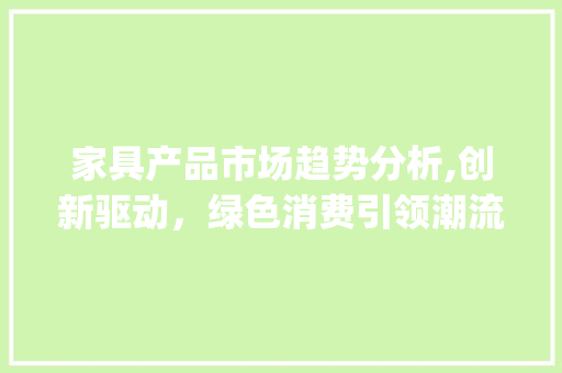 家具产品市场趋势分析,创新驱动,绿色消费引领潮流_家具产品市场趋势分析论文 家具产品市场趋势分析,创新驱动,绿色消费引领潮流_家具产品市场趋势分析论文