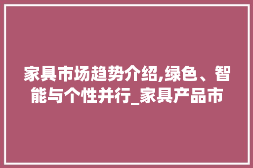 家具市场趋势介绍,绿色、智能与个性并行_家具产品市场趋势分析图 家具市场趋势介绍,绿色、智能与个性并行_家具产品市场趋势分析图