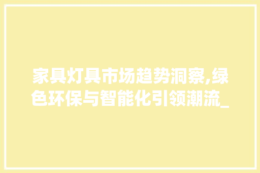 家具灯具市场趋势洞察,绿色环保与智能化引领潮流_家具灯具市场趋势分析 家具灯具市场趋势洞察,绿色环保与智能化引领潮流_家具灯具市场趋势分析