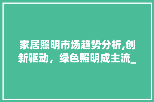 家居照明市场趋势分析,创新驱动,绿色照明成主流_家具灯具市场趋势分析图 家居照明市场趋势分析,创新驱动,绿色照明成主流_家具灯具市场趋势分析图
