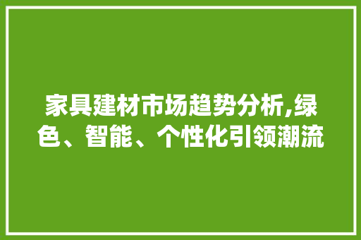 家具建材市场趋势分析,绿色、智能、个性化引领潮流_家具建材市场趋势分析 家具建材市场趋势分析,绿色、智能、个性化引领潮流_家具建材市场趋势分析