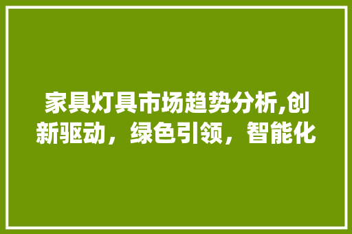 家具灯具市场趋势分析,创新驱动,绿色引领,智能化升级_家具灯具市场趋势分析报告 家具灯具市场趋势分析,创新驱动,绿色引领,智能化升级_家具灯具市场趋势分析报告