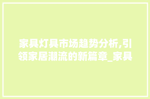 家具灯具市场趋势分析,引领家居潮流的新篇章_家具灯具市场趋势分析论文 家具灯具市场趋势分析,引领家居潮流的新篇章_家具灯具市场趋势分析论文