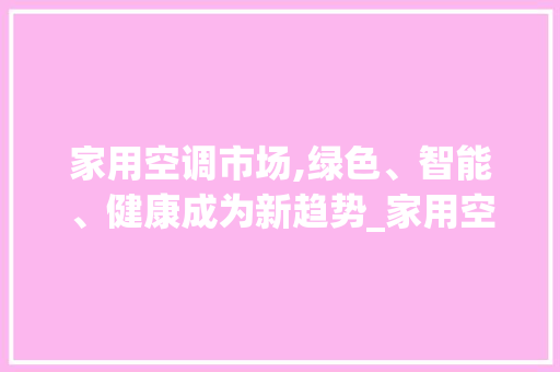 家用空调市场,绿色、智能、健康成为新趋势_家用空调市场趋势 家用空调市场,绿色、智能、健康成为新趋势_家用空调市场趋势