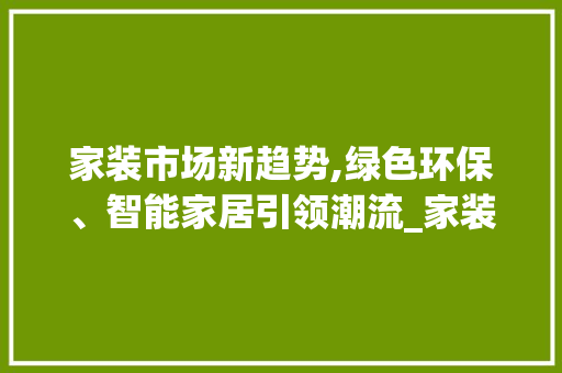 家装市场新趋势,绿色环保、智能家居引领潮流_家装市场趋势 家装市场新趋势,绿色环保、智能家居引领潮流_家装市场趋势
