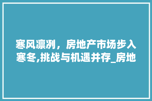 寒风凛冽,房地产市场步入寒冬,挑战与机遇并存_房地产市场趋势寒冷 寒风凛冽,房地产市场步入寒冬,挑战与机遇并存_房地产市场趋势寒冷