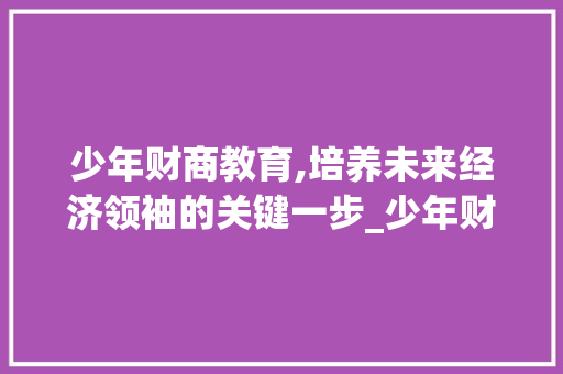 少年财商教育,培养未来经济领袖的关键一步_少年财商教育的市场趋势