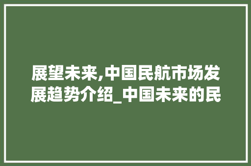 展望未来,中国民航市场发展趋势介绍_中国未来的民航市场趋势 展望未来,中国民航市场发展趋势介绍_中国未来的民航市场趋势