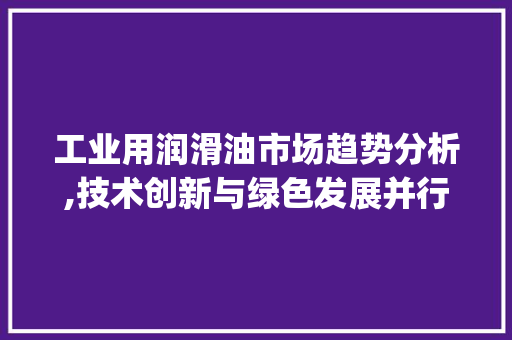 工业用润滑油市场趋势分析,技术创新与绿色发展并行_工业用润滑油市场趋势 工业用润滑油市场趋势分析,技术创新与绿色发展并行_工业用润滑油市场趋势