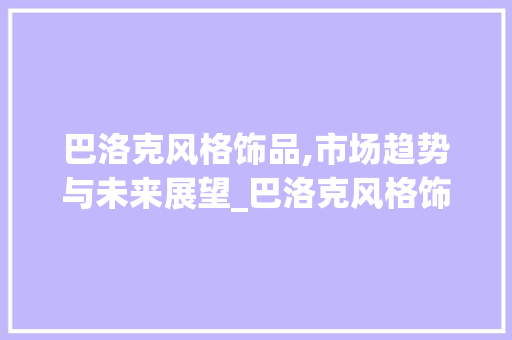 巴洛克风格饰品,市场趋势与未来展望_巴洛克风格饰品市场趋势 巴洛克风格饰品,市场趋势与未来展望_巴洛克风格饰品市场趋势