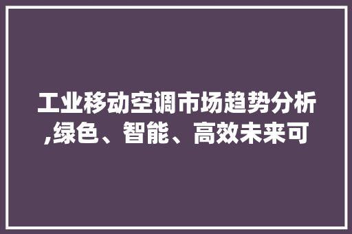 工业移动空调市场趋势分析,绿色、智能、高效未来可期_工业移动空调市场趋势如何