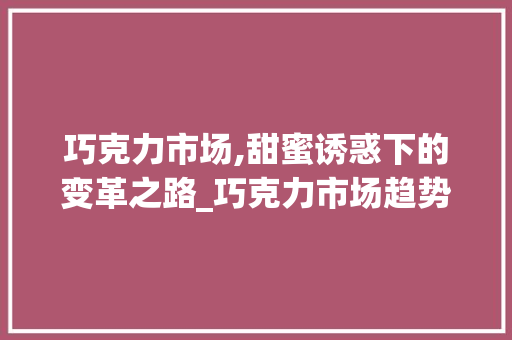 巧克力市场,甜蜜诱惑下的变革之路_巧克力市场趋势 巧克力市场,甜蜜诱惑下的变革之路_巧克力市场趋势