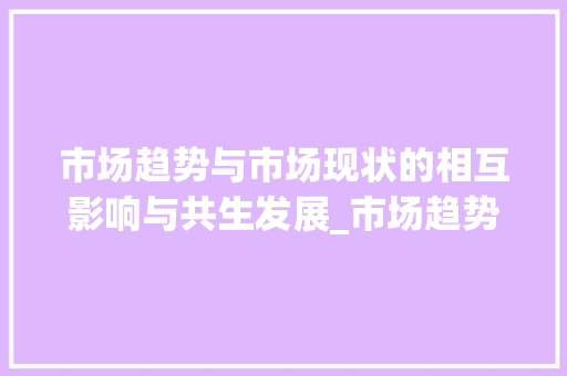 市场趋势与市场现状的相互影响与共生发展_市场趋势和市场现状的关系 市场趋势与市场现状的相互影响与共生发展_市场趋势和市场现状的关系