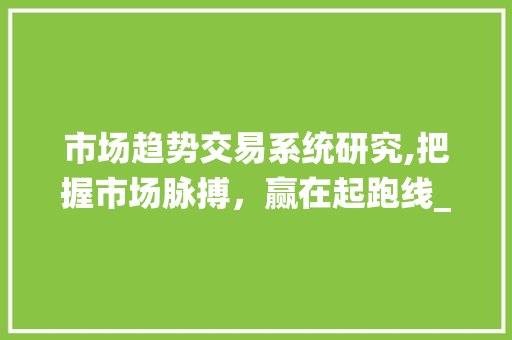 市场趋势交易系统研究,把握市场脉搏,赢在起跑线_市场趋势交易系统研究 市场趋势交易系统研究,把握市场脉搏,赢在起跑线_市场趋势交易系统研究